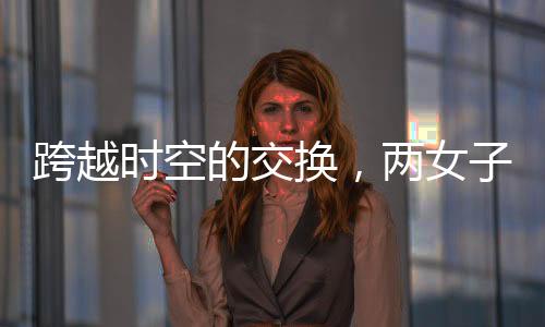 跨越时空的交换，两女子互换身份长达十九年