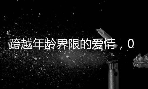 跨越年龄界限的爱情，00后小伙高铁相亲成功，女方大十三岁