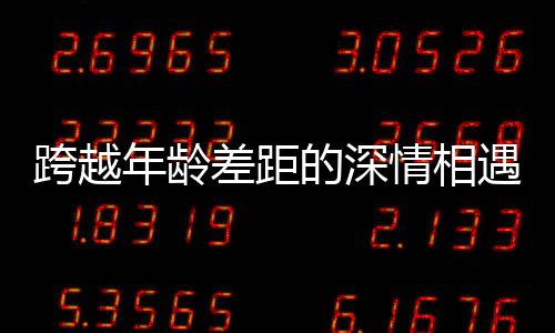 跨越年龄差距的深情相遇，00后小伙高铁相亲成功故事