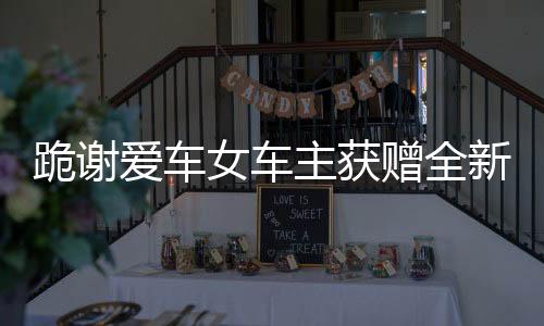 跪谢爱车女车主获赠全新大众车，一段感人至深的善举故事