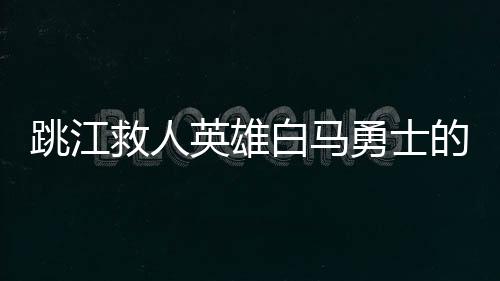 跳江救人英雄白马勇士的后事处理情况