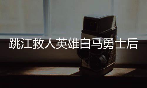 跳江救人英雄白马勇士后事妥善处理纪实