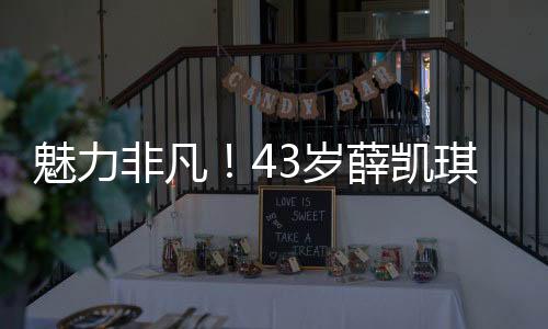 魅力非凡！43岁薛凯琪在春晚舞台上扭出圈，惊艳全场！