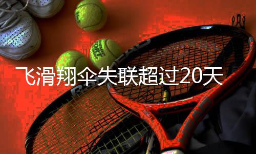 飞滑翔伞失联超过20天，搜救行动持续进行中