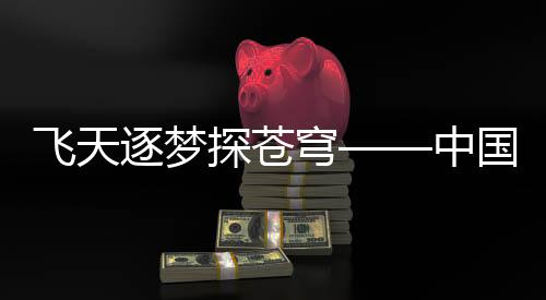 飞天逐梦探苍穹——中国航天事业的壮丽篇章