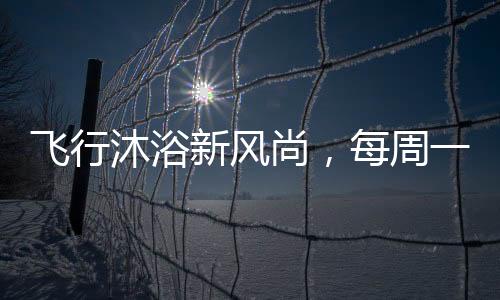 飞行沐浴新风尚，每周一次的空中洗浴体验