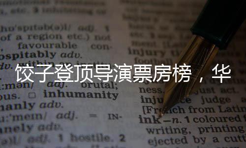 饺子登顶导演票房榜，华语电影的新里程碑