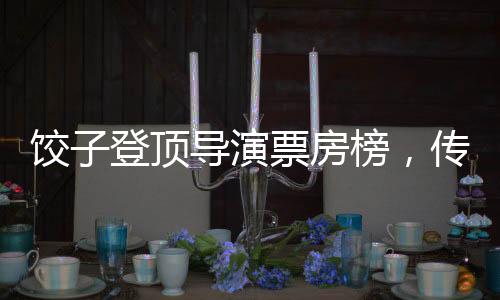 饺子登顶导演票房榜，传奇背后的故事