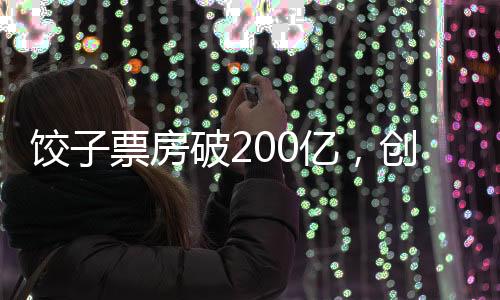 饺子票房破200亿，创造华语电影新里程碑