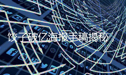 饺子破亿海报手稿揭秘，背后的故事与创意灵感