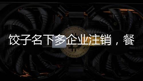 饺子名下多企业注销，餐饮业背后的经营波折