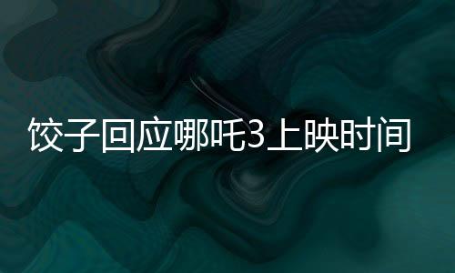 饺子回应哪吒3上映时间表，全新篇章即将开启