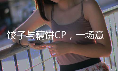 饺子与藕饼CP，一场意料之外的创意碰撞