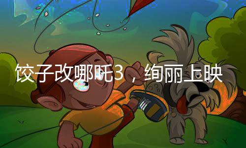 饺子改哪吒3，绚丽上映，引爆观众期待