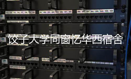 饺子大学同窗忆华西宿舍不断电时光