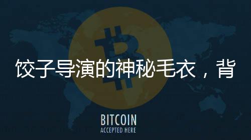 饺子导演的神秘毛衣，背后的故事与创意价值