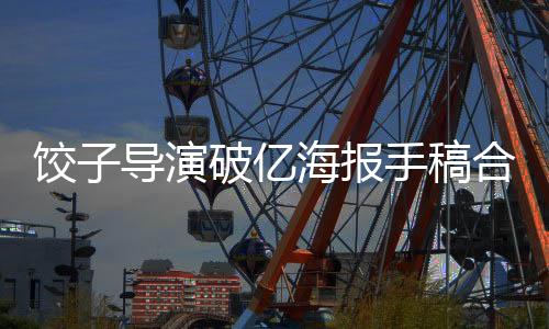 饺子导演破亿海报手稿合集——探寻电影艺术的视觉盛宴