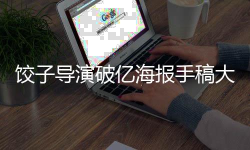 饺子导演破亿海报手稿大放送，一窥究竟的艺术创作之旅