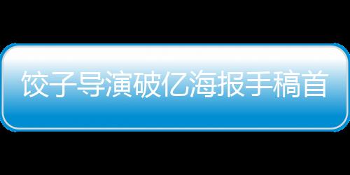 饺子导演破亿海报手稿首度曝光，一睹佳作全景
