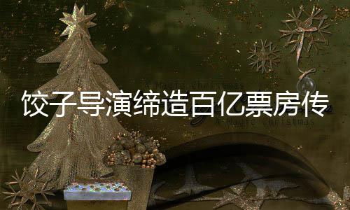饺子导演缔造百亿票房传奇