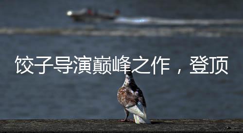 饺子导演巅峰之作，登顶中国影史导演票房榜