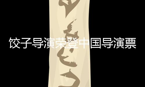 饺子导演荣登中国导演票房榜，一探其成功背后的十大关键
