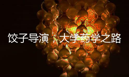 饺子导演，大学药学之路，无悔选择的人生篇章