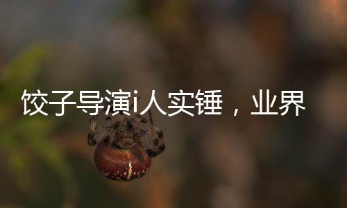 饺子导演i人实锤，业界掀起热议
