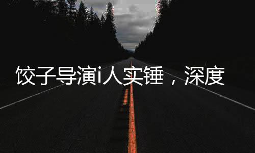 饺子导演i人实锤，深度探究背后故事及影响