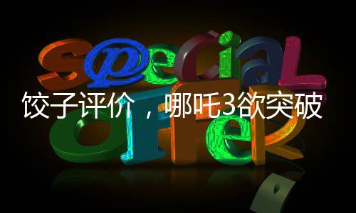 饺子评价，哪吒3欲突破哪吒2的挑战之路