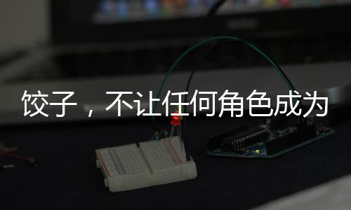 饺子，不让任何角色成为工具人——重塑角色价值的文化启示