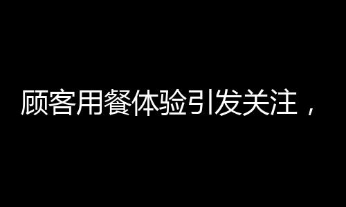 顾客用餐体验引发关注，华莱士餐厅引发肠胃反应热议