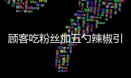 顾客吃粉丝加五勺辣椒引发争议，老板果断报警——一场因食量引发的误会风波