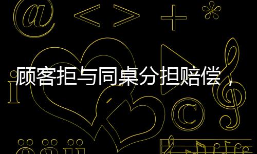 顾客拒与同桌分担赔偿，事件背后的深思