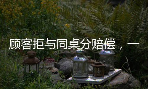 顾客拒与同桌分赔偿，一场消费纠纷引发的深思