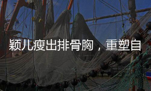 颖儿瘦出排骨胸，重塑自我展现新风貌
