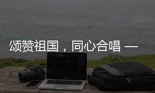 颂赞祖国，同心合唱 —— 十个勤天大唱我和我的祖国