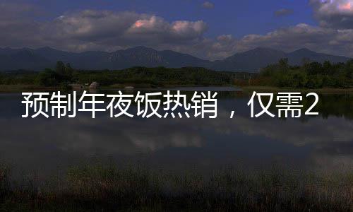 预制年夜饭热销，仅需293元，八个菜品味团圆年味