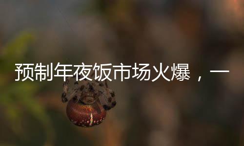 预制年夜饭市场火爆，一顿293元八个菜的年夜饭成为消费者热门选择
