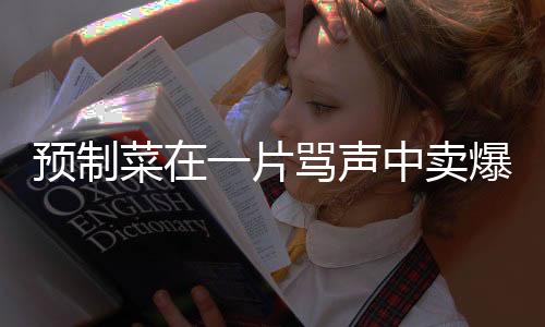 预制菜在一片骂声中卖爆，消费者为何会欣然接受