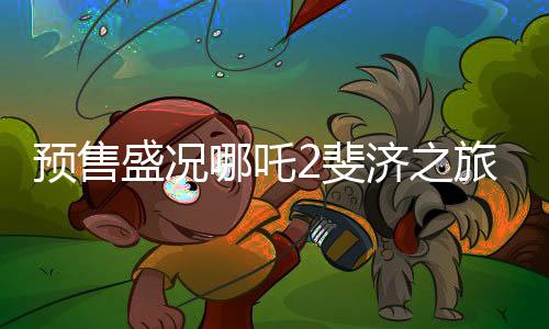 预售盛况哪吒2斐济之旅引爆期待热潮