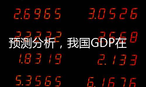 预测分析，我国GDP在2024年有望实现同比增长5%的经济发展目标