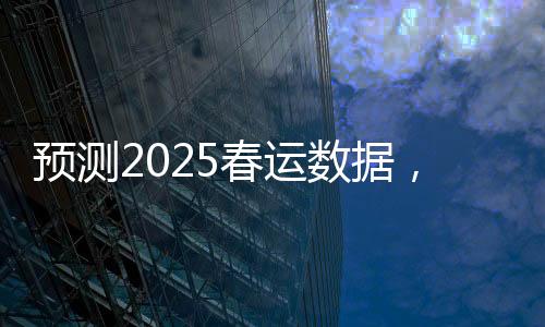 预测2025春运数据，人口流动的新趋势与挑战