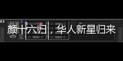 颜十六归，华人新星归来引发瞩目