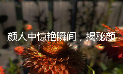 颜人中惊艳瞬间，揭秘颜人中2秒有效镜头背后的故事