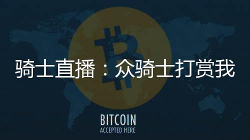 骑士直播：众骑士打赏我暴揍极狐