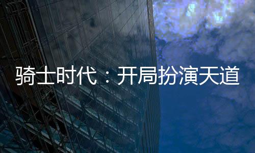 骑士时代：开局扮演天道总司