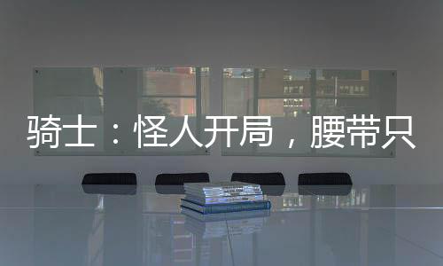 骑士：怪人开局，腰带只是限制器