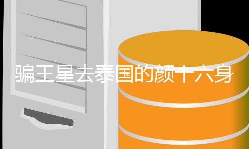 骗王星去泰国的颜十六身份被扒，揭秘网络骗局的幕后真相