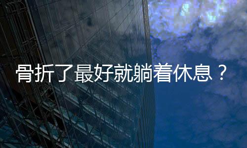 骨折了最好就躺着休息？丨中新真探
